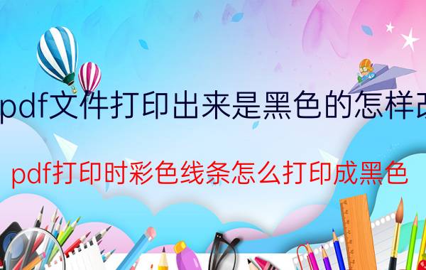 pdf文件打印出来是黑色的怎样改 pdf打印时彩色线条怎么打印成黑色？